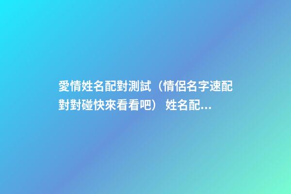 愛情姓名配對測試（情侶名字速配對對碰快來看看吧） 姓名配對測試，姓名配對測算-第1張-觀點-玄機派